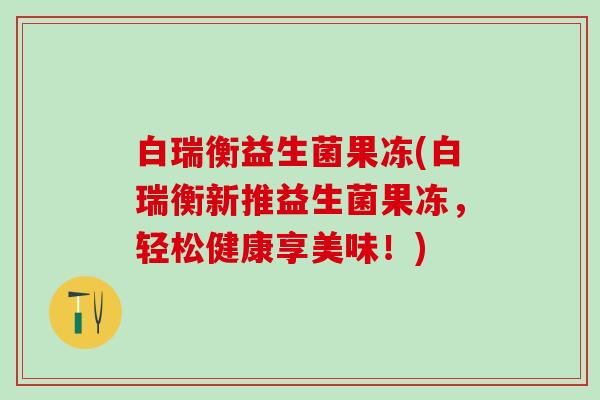 白瑞衡益生菌果冻(白瑞衡新推益生菌果冻，轻松健康享美味！)