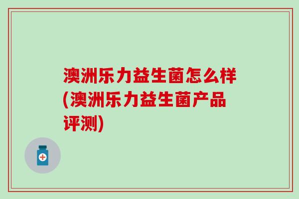 澳洲乐力益生菌怎么样(澳洲乐力益生菌产品评测)