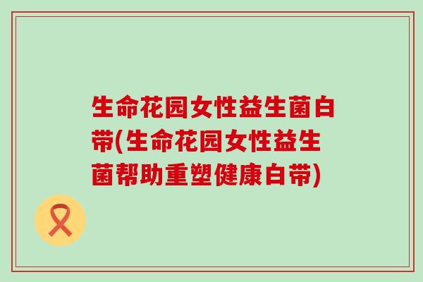 生命花园女性益生菌白带(生命花园女性益生菌帮助重塑健康白带)
