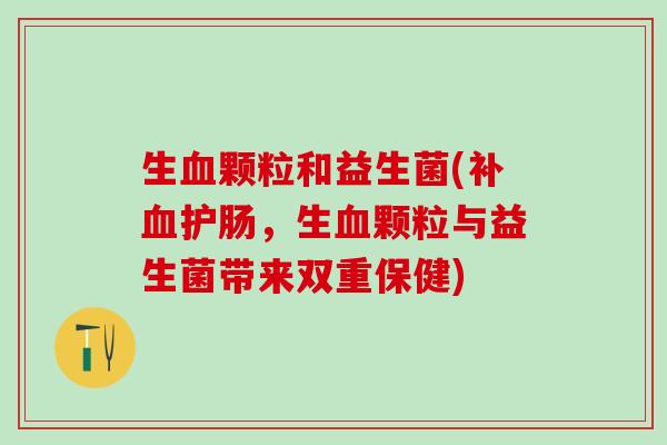 生血颗粒和益生菌(补血护肠，生血颗粒与益生菌带来双重保健)