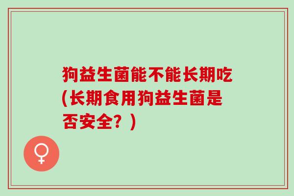 狗益生菌能不能长期吃(长期食用狗益生菌是否安全？)