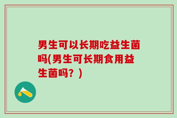 男生可以长期吃益生菌吗(男生可长期食用益生菌吗？)