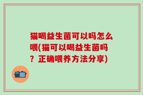 猫喝益生菌可以吗怎么喂(猫可以喝益生菌吗？正确喂养方法分享)