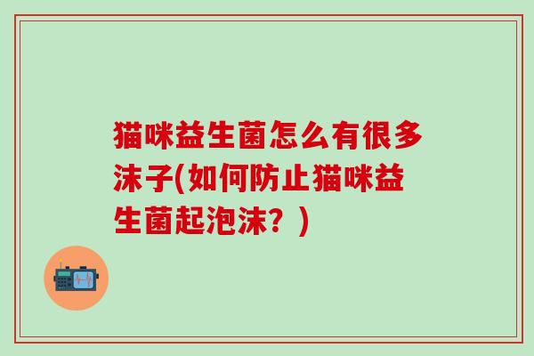 猫咪益生菌怎么有很多沫子(如何防止猫咪益生菌起泡沫？)