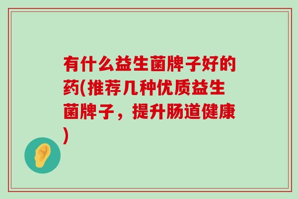有什么益生菌牌子好的药(推荐几种优质益生菌牌子，提升肠道健康)