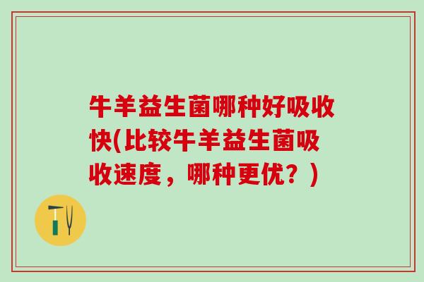 牛羊益生菌哪种好吸收快(比较牛羊益生菌吸收速度，哪种更优？)