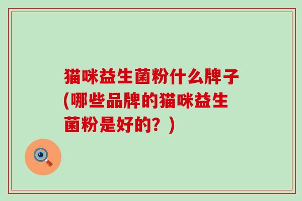猫咪益生菌粉什么牌子(哪些品牌的猫咪益生菌粉是好的?) 猫咪益生菌粉什么牌子(哪些品牌的猫咪益生菌粉是好的?)