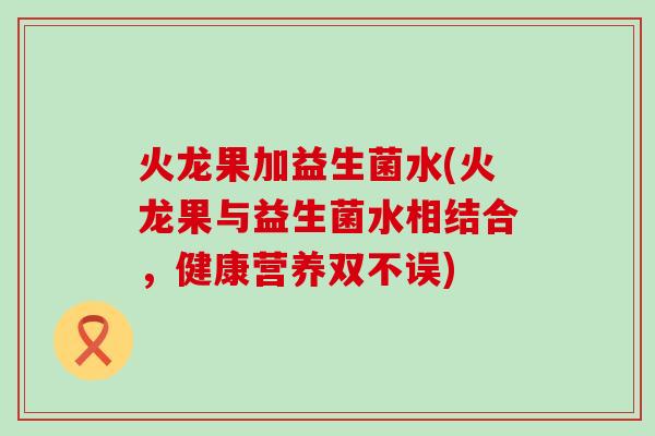 火龙果加益生菌水(火龙果与益生菌水相结合，健康营养双不误)