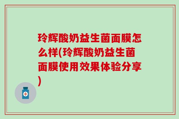 玲辉酸奶益生菌面膜怎么样(玲辉酸奶益生菌面膜使用效果体验分享)