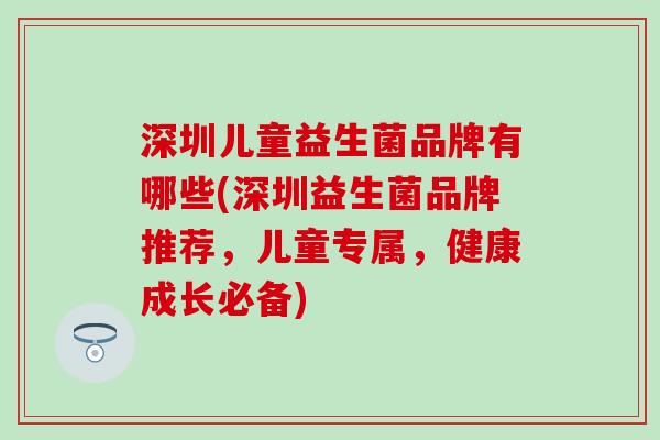 深圳儿童益生菌品牌有哪些(深圳益生菌品牌推荐，儿童专属，健康成长必备)