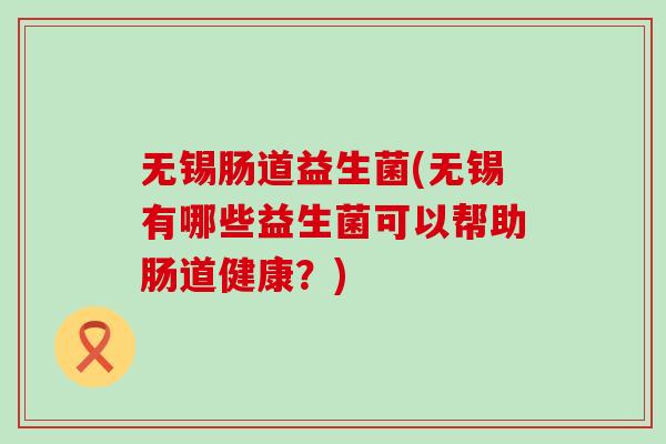 无锡肠道益生菌(无锡有哪些益生菌可以帮助肠道健康？)