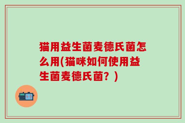 猫用益生菌麦德氏菌怎么用(猫咪如何使用益生菌麦德氏菌？)