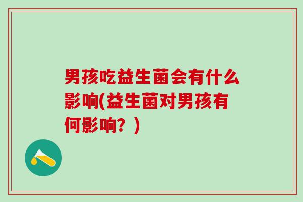 男孩吃益生菌会有什么影响(益生菌对男孩有何影响？)