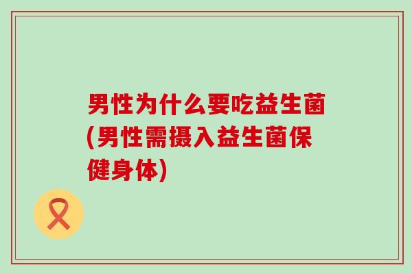 男性为什么要吃益生菌(男性需摄入益生菌保健身体)