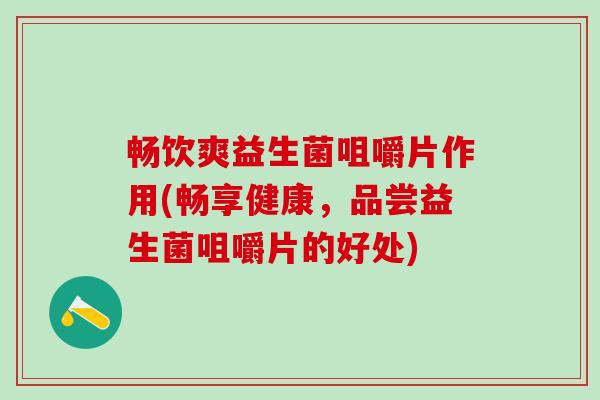 畅饮爽益生菌咀嚼片作用(畅享健康,品尝益生菌咀嚼片的好处) 畅饮爽益生菌咀嚼片作用(畅享健康,品尝益生菌咀嚼片的好处)