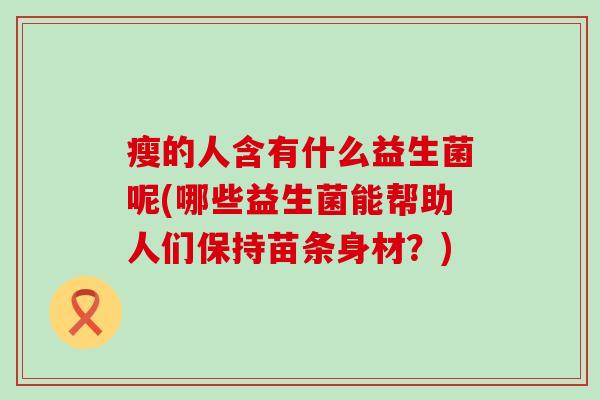 瘦的人含有什么益生菌呢(哪些益生菌能帮助人们保持苗条身材？)