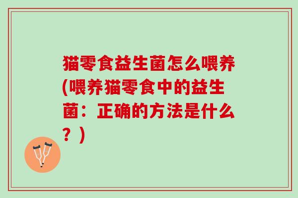猫零食益生菌怎么喂养(喂养猫零食中的益生菌：正确的方法是什么？)