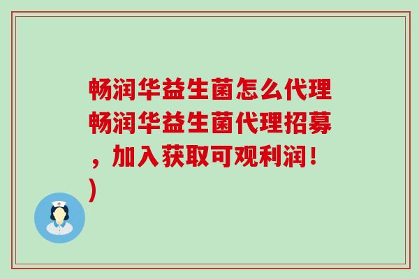 畅润华益生菌怎么代理畅润华益生菌代理招募，加入获取可观利润！)