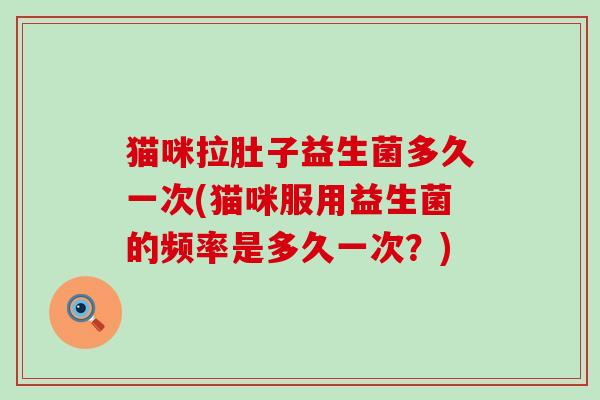 猫咪拉肚子益生菌多久一次(猫咪服用益生菌的频率是多久一次？)