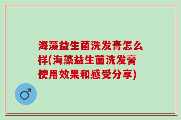 海藻益生菌洗发膏怎么样(海藻益生菌洗发膏使用效果和感受分享) 海藻益生菌洗发膏怎么样(海藻益生菌洗发膏使用效果和感受分享)