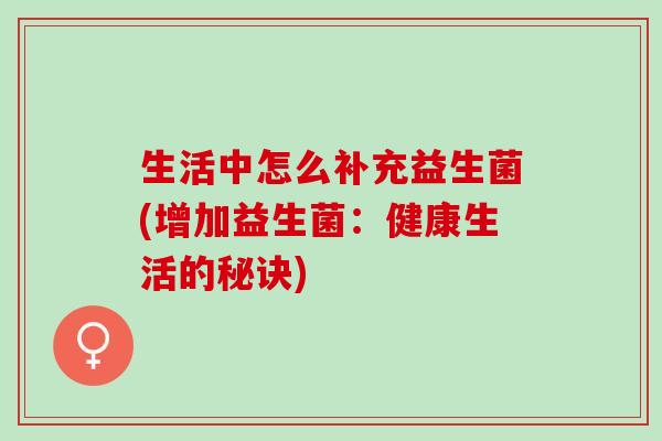 生活中怎么补充益生菌(增加益生菌：健康生活的秘诀)