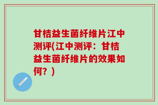甘桔益生菌纤维片江中测评(江中测评：甘桔益生菌纤维片的效果如何？)