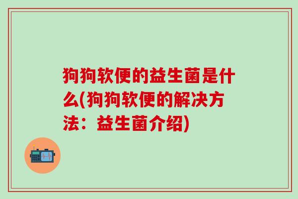 狗狗软便的益生菌是什么(狗狗软便的解决方法：益生菌介绍)