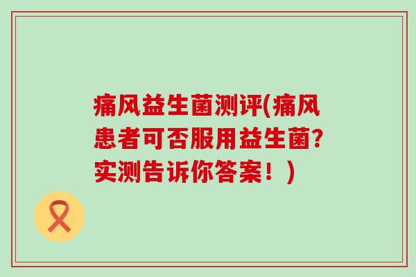 痛风益生菌测评(痛风患者可否服用益生菌？实测告诉你答案！)
