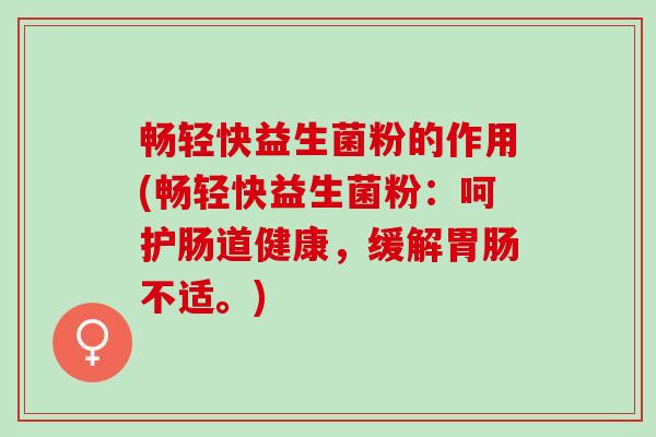 畅轻快益生菌粉的作用(畅轻快益生菌粉：呵护肠道健康，缓解胃肠不适。)