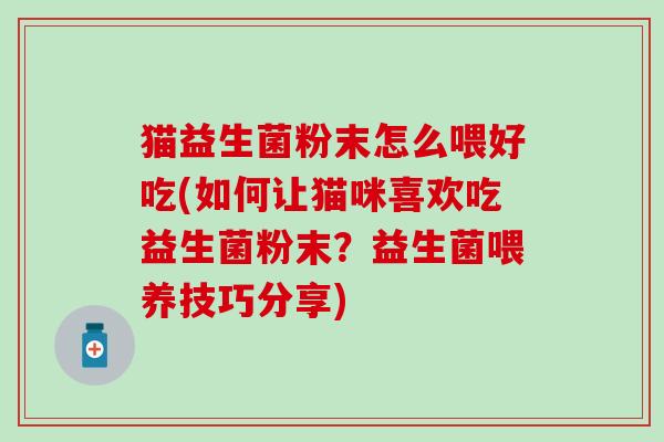 猫益生菌粉末怎么喂好吃(如何让猫咪喜欢吃益生菌粉末？益生菌喂养技巧分享)