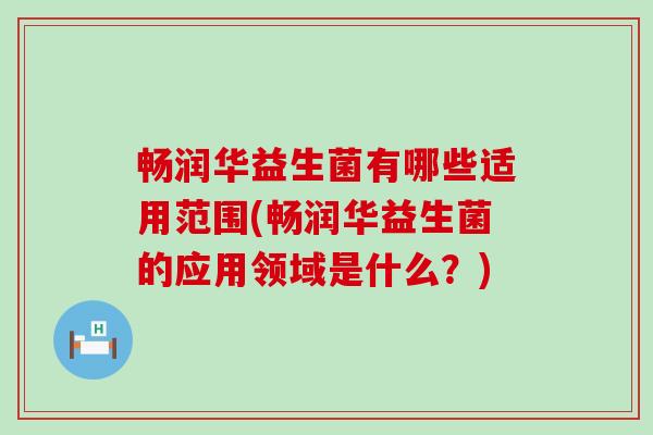 畅润华益生菌有哪些适用范围(畅润华益生菌的应用领域是什么?) 畅润华益生菌有哪些适用范围(畅润华益生菌的应用领域是什么?)
