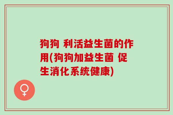 狗狗 利活益生菌的作用(狗狗加益生菌 促生消化系统健康)