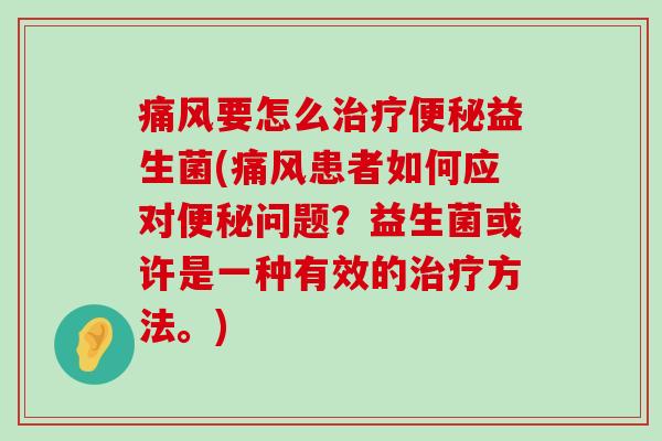 痛风要怎么治疗便秘益生菌(痛风患者如何应对便秘问题？益生菌或许是一种有效的治疗方法。)