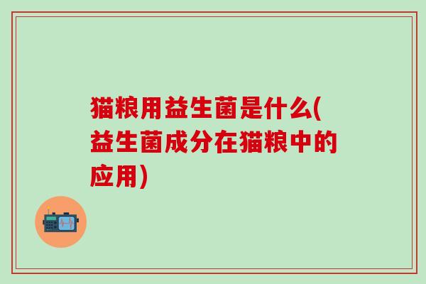 猫粮用益生菌是什么(益生菌成分在猫粮中的应用)