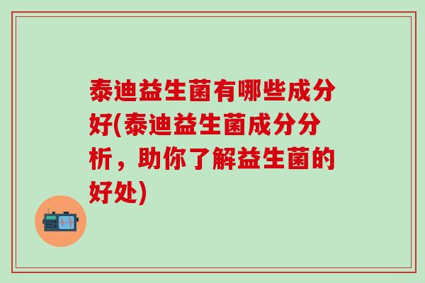 泰迪益生菌有哪些成分好(泰迪益生菌成分分析，助你了解益生菌的好处)