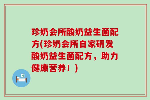 珍奶会所酸奶益生菌配方(珍奶会所自家研发酸奶益生菌配方，助力健康营养！)