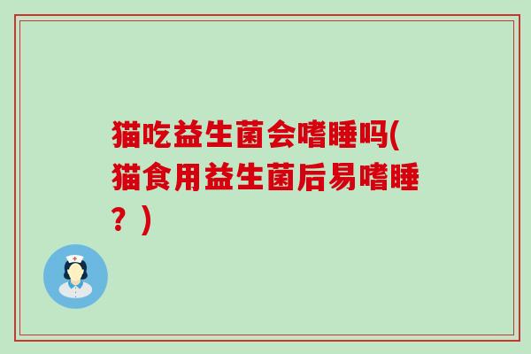 猫吃益生菌会嗜睡吗(猫食用益生菌后易嗜睡？)