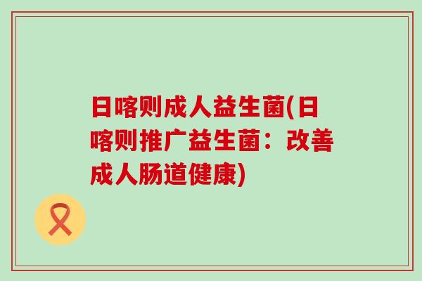 日喀则成人益生菌(日喀则推广益生菌：改善成人肠道健康)