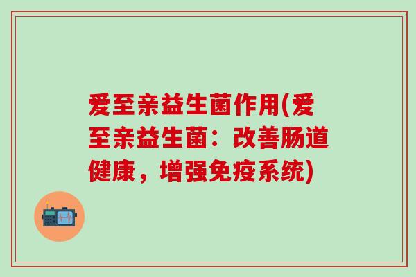 爱至亲益生菌作用(爱至亲益生菌：改善肠道健康，增强免疫系统)