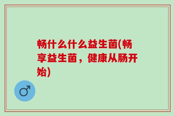 畅什么什么益生菌(畅享益生菌，健康从肠开始)