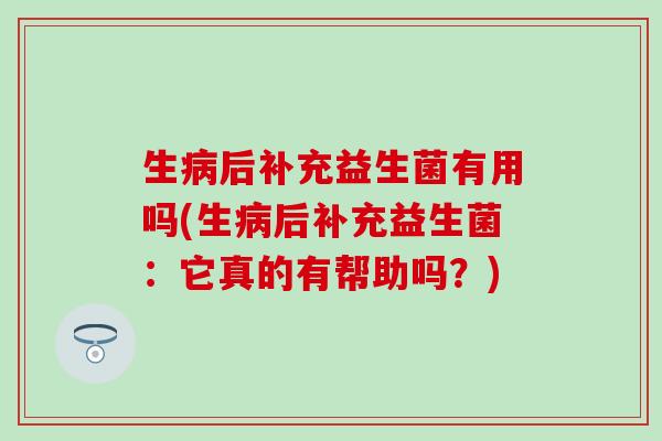 生后补充益生菌有用吗(生后补充益生菌:它真的有帮助吗?) 生后补充益生菌有用吗(生后补充益生菌:它真的有帮助吗?)
