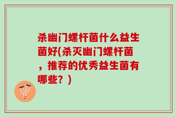 杀幽门螺杆菌什么益生菌好(杀灭幽门螺杆菌,推荐的优秀益生菌有哪些?) 杀幽门螺杆菌什么益生菌好(杀灭幽门螺杆菌,推荐的优秀益生菌有哪些?)