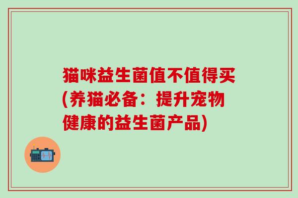 猫咪益生菌值不值得买(养猫必备：提升宠物健康的益生菌产品)