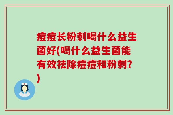痘痘长粉刺喝什么益生菌好(喝什么益生菌能有效祛除痘痘和粉刺？)