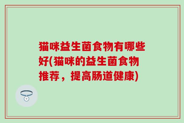 猫咪益生菌食物有哪些好(猫咪的益生菌食物推荐，提高肠道健康)