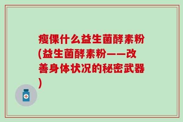 瘦倮什么益生菌酵素粉(益生菌酵素粉——改善身体状况的秘密武器)