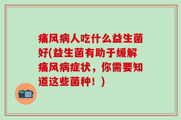 痛风病人吃什么益生菌好(益生菌有助于缓解痛风病症状，你需要知道这些菌种！)