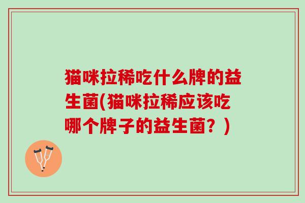 猫咪拉稀吃什么牌的益生菌(猫咪拉稀应该吃哪个牌子的益生菌?) 猫咪拉稀吃什么牌的益生菌(猫咪拉稀应该吃哪个牌子的益生菌?)