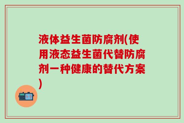 液体益生菌防腐剂(使用液态益生菌代替防腐剂一种健康的替代方案)