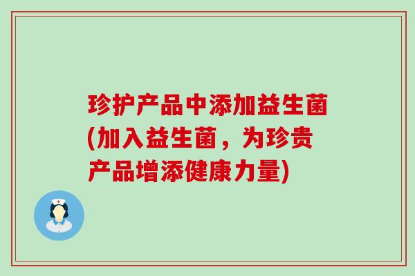 珍护产品中添加益生菌(加入益生菌，为珍贵产品增添健康力量)